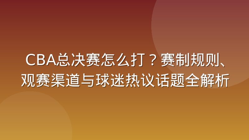 CBA总决赛怎么打?赛制规则、观赛渠道与球迷热议话题全解析