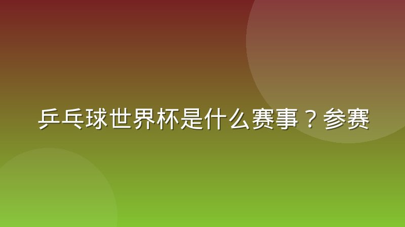 乒乓球世界杯是什么赛事？参赛资格与赛制规则详解